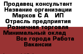 Продавец-консультант › Название организации ­ Марков С.А., ИП › Отрасль предприятия ­ Розничная торговля › Минимальный оклад ­ 11 000 - Все города Работа » Вакансии   